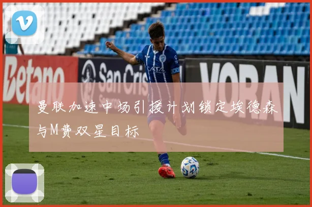 曼联加速中场引援计划锁定埃德森与M费双星目标