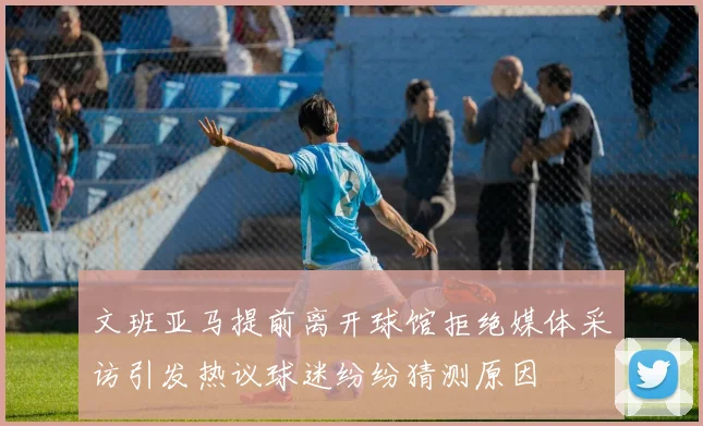 文班亚马提前离开球馆拒绝媒体采访引发热议球迷纷纷猜测原因