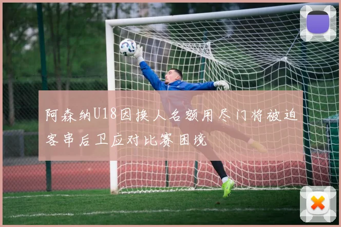阿森纳U18因换人名额用尽门将被迫客串后卫应对比赛困境