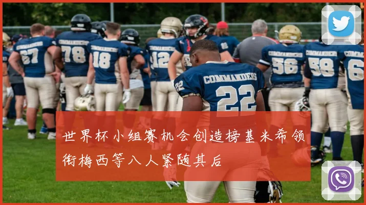 世界杯小组赛机会创造榜基米希领衔梅西等八人紧随其后