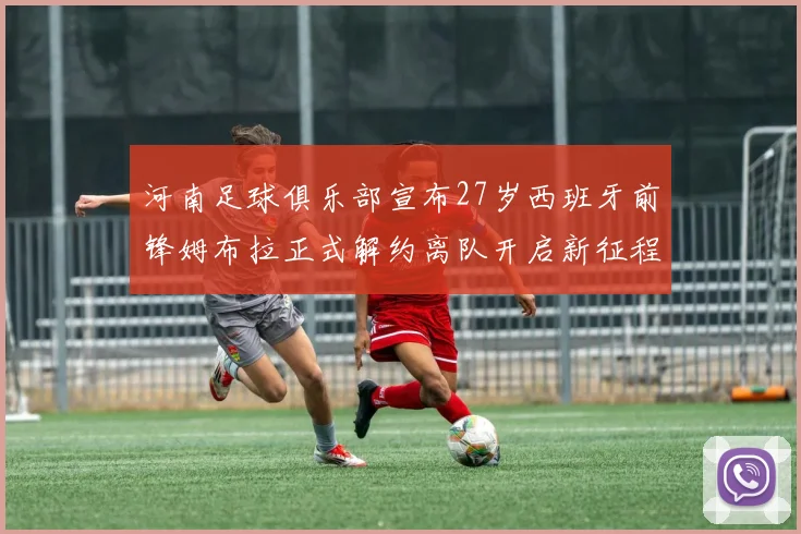 河南足球俱乐部宣布27岁西班牙前锋姆布拉正式解约离队开启新征程