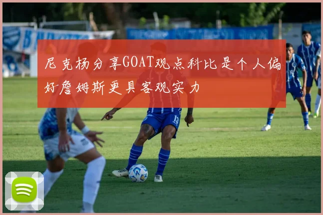 尼克杨分享GOAT观点科比是个人偏好詹姆斯更具客观实力