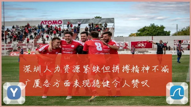 深圳人力资源紧缺但拼搏精神不减广厦各方面表现稳健令人赞叹