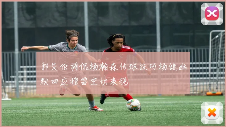 郭艾伦调侃杨瀚森传球技巧杨健幽默回应穆雷空切表现