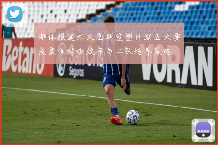 都体报道尤文图斯重塑计划五大要点聚焦转会效率与二队培养策略
