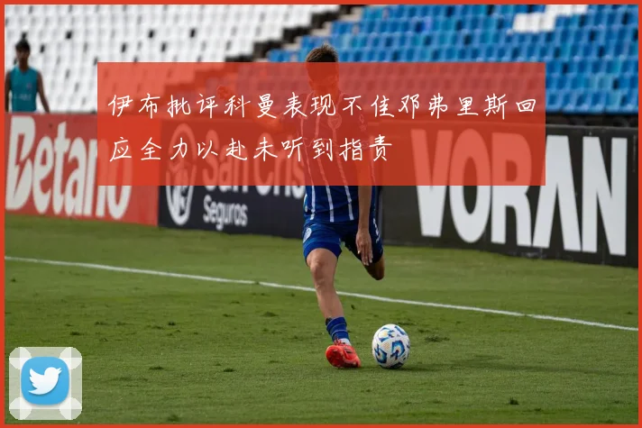 伊布批评科曼表现不佳邓弗里斯回应全力以赴未听到指责