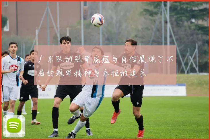 广东队的冠军底蕴与自信展现了不屈的冠军精神与永恒的追求