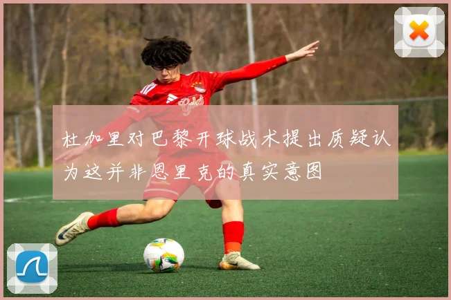 杜加里对巴黎开球战术提出质疑认为这并非恩里克的真实意图