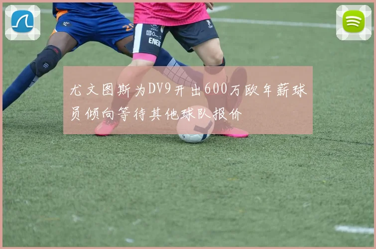 尤文图斯为DV9开出600万欧年薪球员倾向等待其他球队报价