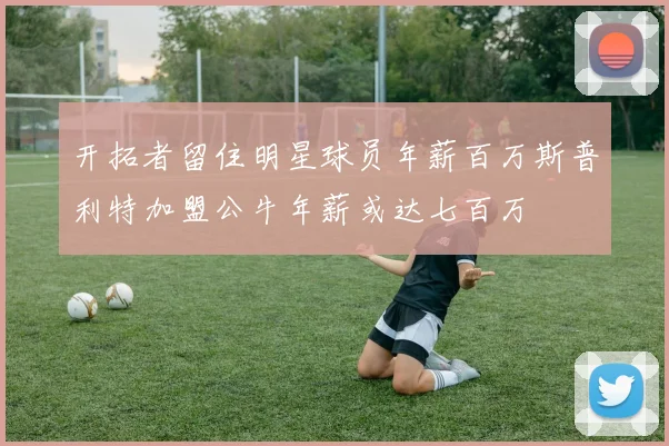 开拓者留住明星球员年薪百万斯普利特加盟公牛年薪或达七百万