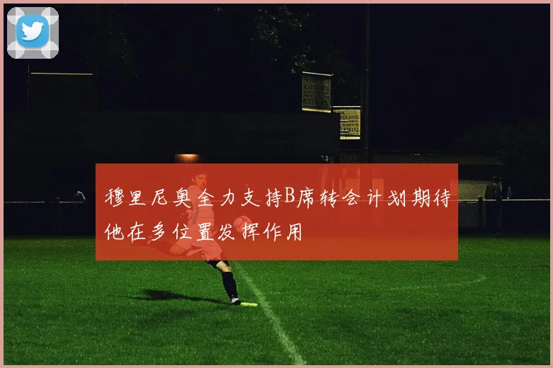 穆里尼奥全力支持B席转会计划期待他在多位置发挥作用