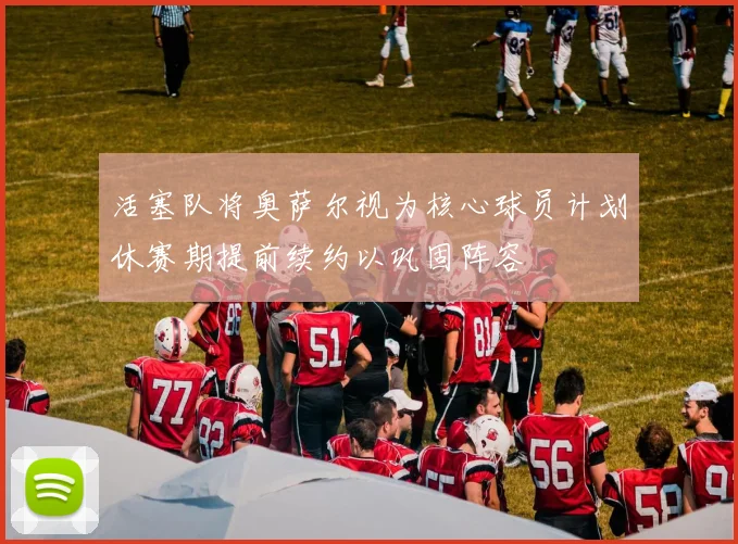 活塞队将奥萨尔视为核心球员计划休赛期提前续约以巩固阵容