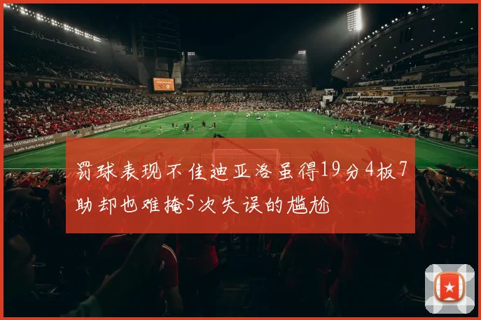罚球表现不佳迪亚洛虽得19分4板7助却也难掩5次失误的尴尬