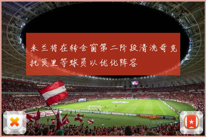 米兰将在转会窗第二阶段清洗奇克托莫里等球员以优化阵容
