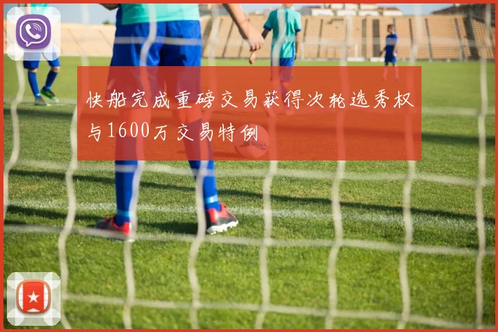 快船完成重磅交易获得次轮选秀权与1600万交易特例