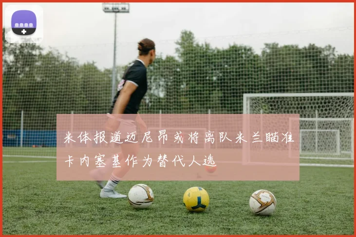 米体报道迈尼昂或将离队米兰瞄准卡内塞基作为替代人选