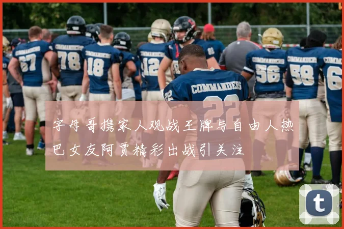 字母哥携家人观战王牌与自由人热巴女友阿贾精彩出战引关注