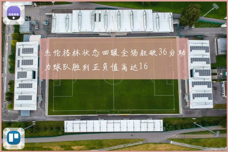 杰伦格林状态回暖全场狂砍36分助力球队胜利正负值高达16