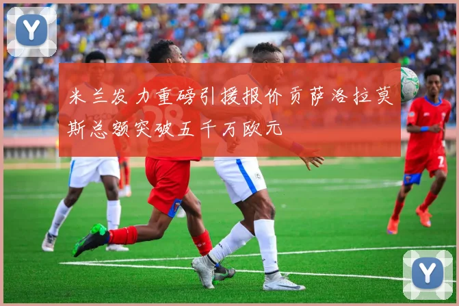 米兰发力重磅引援报价贡萨洛拉莫斯总额突破五千万欧元