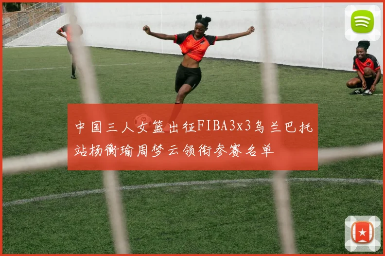 中国三人女篮出征FIBA3x3乌兰巴托站杨衡瑜周梦云领衔参赛名单