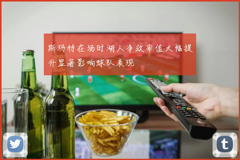 斯玛特在场时湖人净效率值大幅提升显著影响球队表现
