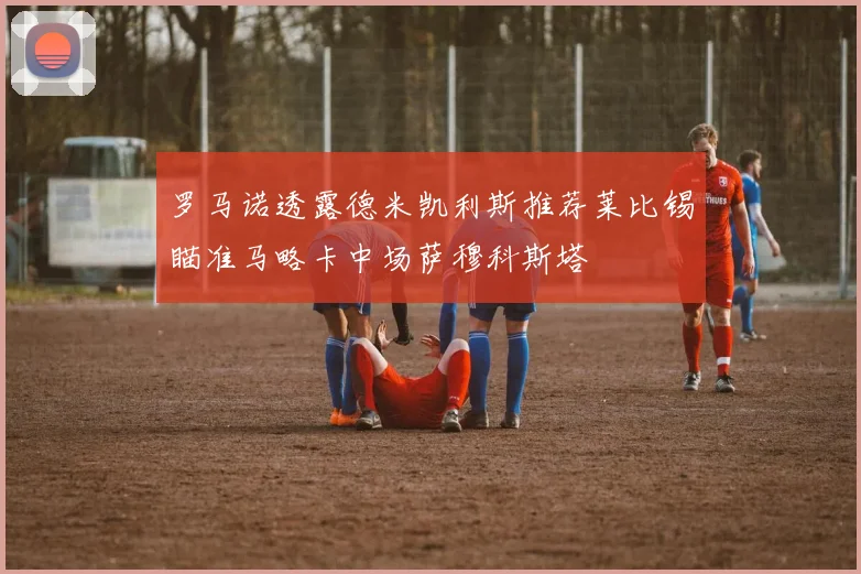 罗马诺透露德米凯利斯推荐莱比锡瞄准马略卡中场萨穆科斯塔