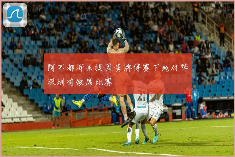阿不都海米提因黄牌停赛下轮对阵深圳将缺席比赛