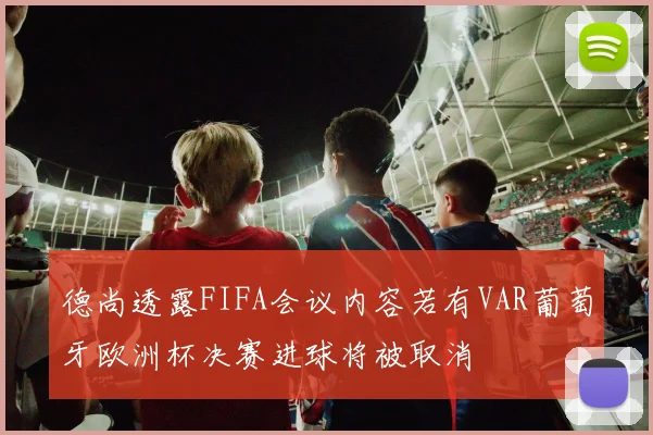 德尚透露FIFA会议内容若有VAR葡萄牙欧洲杯决赛进球将被取消