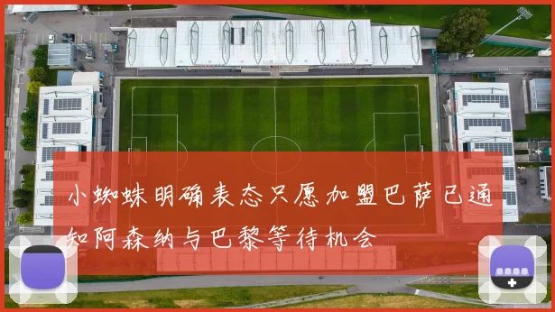小蜘蛛明确表态只愿加盟巴萨已通知阿森纳与巴黎等待机会