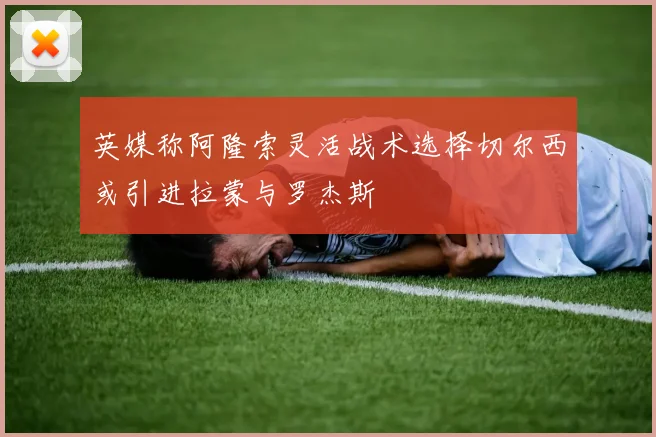 英媒称阿隆索灵活战术选择切尔西或引进拉蒙与罗杰斯