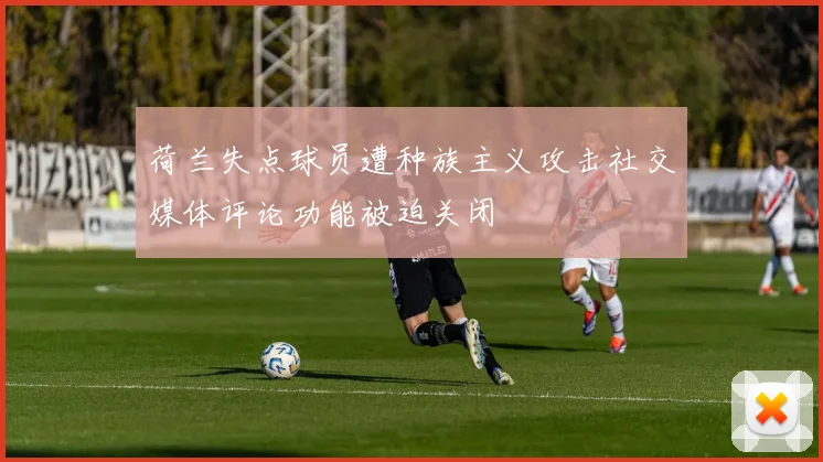 荷兰失点球员遭种族主义攻击社交媒体评论功能被迫关闭