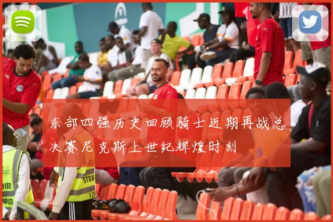 东部四强历史回顾骑士近期再战总决赛尼克斯上世纪辉煌时刻