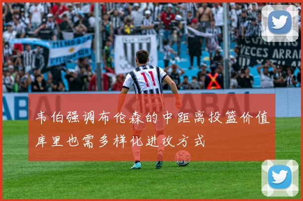 韦伯强调布伦森的中距离投篮价值库里也需多样化进攻方式