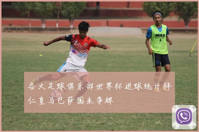 各大足球俱乐部世界杯进球统计拜仁皇马巴萨国米争辉